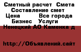 Сметный расчет. Смета. Составление смет › Цена ­ 500 - Все города Бизнес » Услуги   . Ненецкий АО,Каменка д.